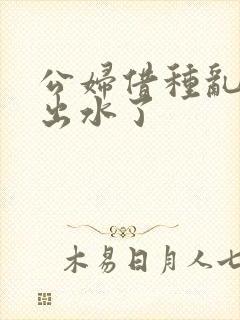 公妇借种乱h日出水了