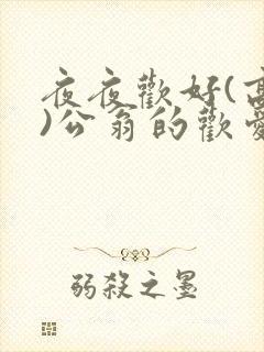 夜夜欢好(高h)公翁的欢爱h