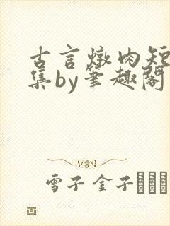 古言炖肉短篇合集by笔趣阁免费阅读