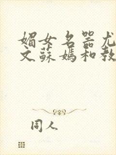 媚女名器尤物h文苏嫣和教官