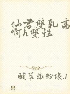 仙君双乳高耸嗯啊h双性