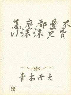 怎么都爱不够1v1沫沫免费阅读