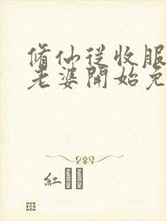 修仙从收服邻居老婆开始免费阅读