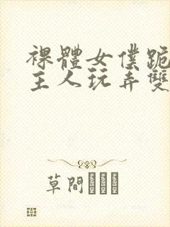 裸体女仆跪着让主人玩弄双乳小说