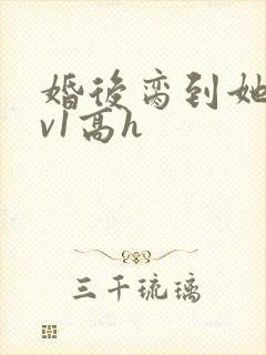 婚后脔到她哭1v1高h