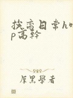 挨脔日常h啪np高干