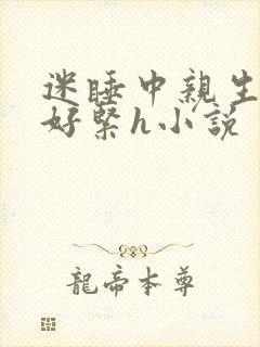 迷睡中亲生乖女好紧h小说
