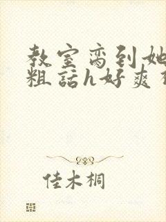 教室脔到她哭h粗话h好爽视频