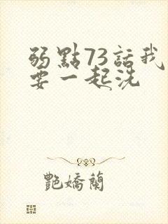 弱点73话我也要一起洗
