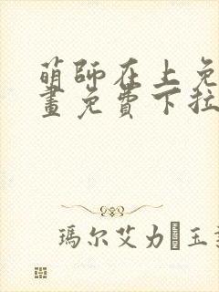 萌师在上免费漫画免费下拉