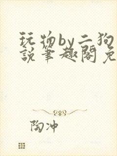 玩物by二狗小说笔趣阁免费阅读