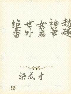 绝世女神赵星岚番外篇笔趣阁