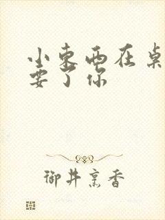 小东西在桌子上要了你封面