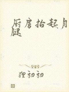 厨房抬起月月的腿