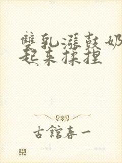 双乳涨鼓奶头翘起来揉捏