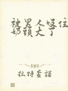 被男人吸住好爽奶头大了