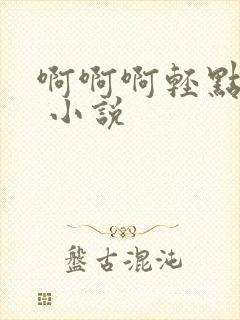 啊啊啊轻点嗯h 小说