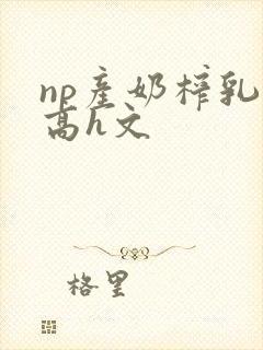 np产奶榨乳(高h文