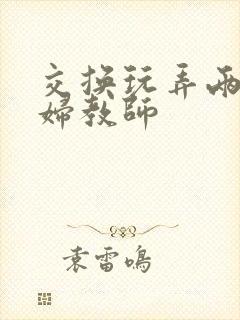 交换玩弄两个美妇教师封面