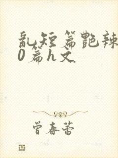 乱短篇艳辣500篇h文封面