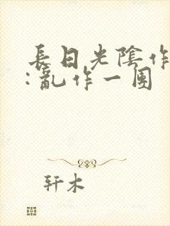 长日光阴作者 : 乱作一团