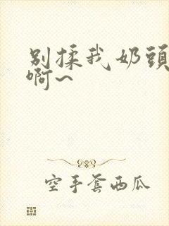 别揉我奶头嗯~啊~