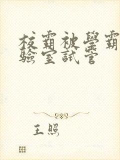 校霸被学霸压实验室试管