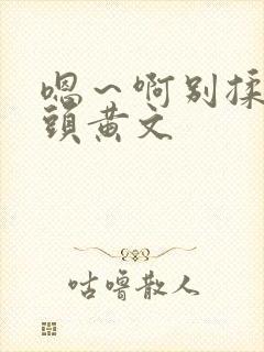 嗯～啊别揉我奶头黄文