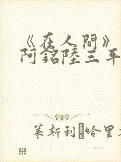 《在人间》采薇阿铭陆三平小说