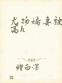 尤物娇妻被np高h