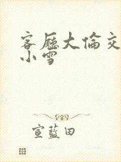 客厅大伦交侩h小雪