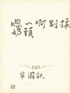 嗯～啊别揉我的奶头