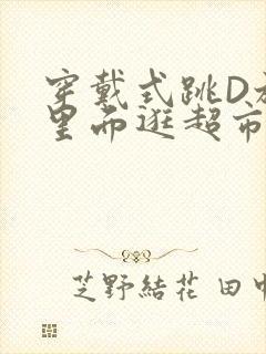 穿戴式跳D放在里面逛超市作文