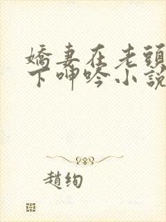 娇妻在老头淫辱下呻吟小说