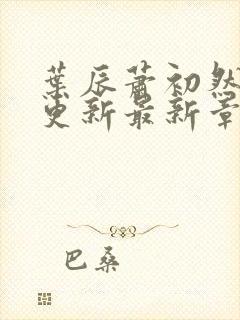 叶辰萧初然刚刚更新最新章节免费