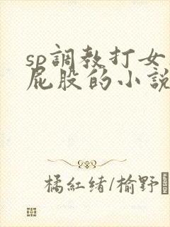 sp调教打女人屁股的小说