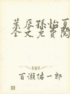 叶辰孙怡夏若雪全文免费阅读亿软