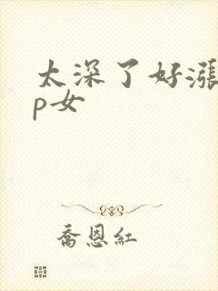太深了好涨疼np女