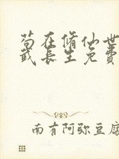 苟在修仙世界练武长生免费阅读无弹窗