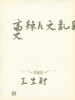 高辣h文乱乳h文