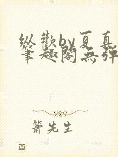 纵欢by夏真真笔趣阁无弹窗最新章节更封面