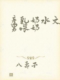 产乳奶水文h男男喂奶