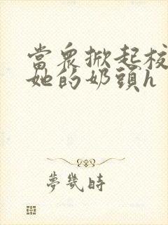 当众掀起校服揉她的奶头h