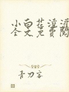 小白花浇灌日常全文免费阅读