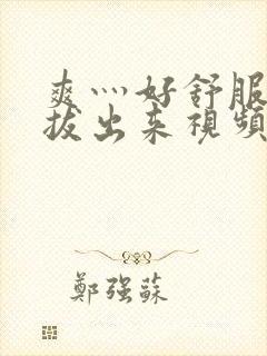 爽灬好舒服灬别拔出来视频人