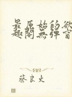 最原始的欲望笔趣阁无弹窗免费阅读