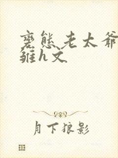 变态老太爷调教雏h文