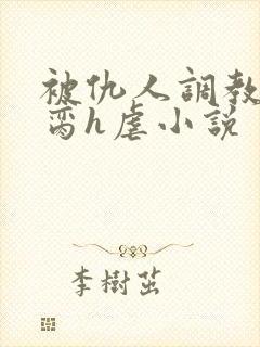 被仇人调教成禁脔h虐小说