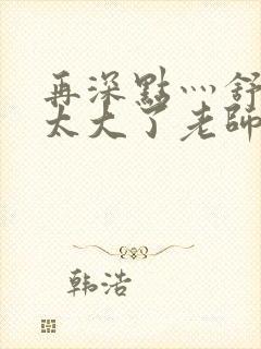 再深点灬舒服灬太大了老师