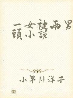 一女被两男吸奶头小说